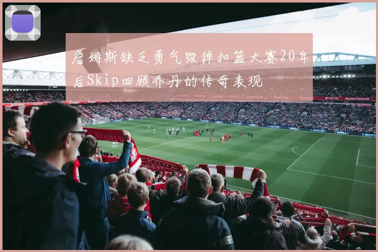 詹姆斯缺乏勇气毁掉扣篮大赛20年后Skip回顾乔丹的传奇表现