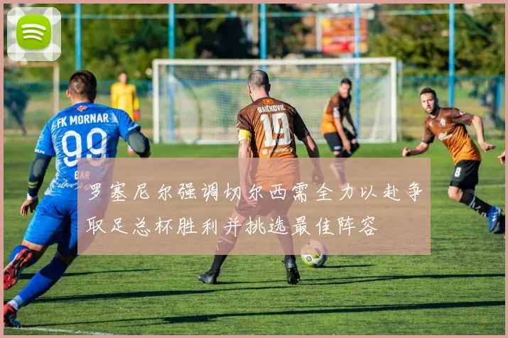 罗塞尼尔强调切尔西需全力以赴争取足总杯胜利并挑选最佳阵容