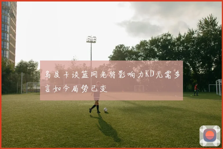 乌度卡谈篮网老将影响力KD无需多言如今局势已变