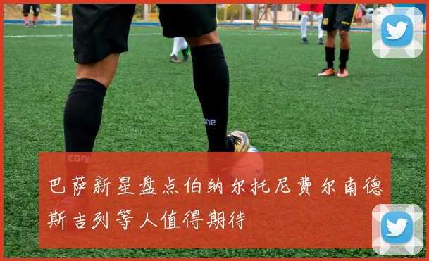 巴萨新星盘点伯纳尔托尼费尔南德斯吉列等人值得期待