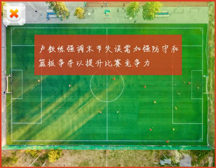 卢教练强调末节失误需加强防守和篮板争夺以提升比赛竞争力