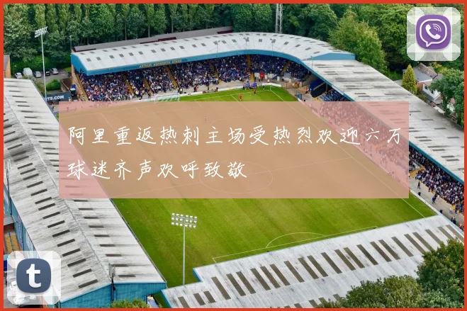 阿里重返热刺主场受热烈欢迎六万球迷齐声欢呼致敬