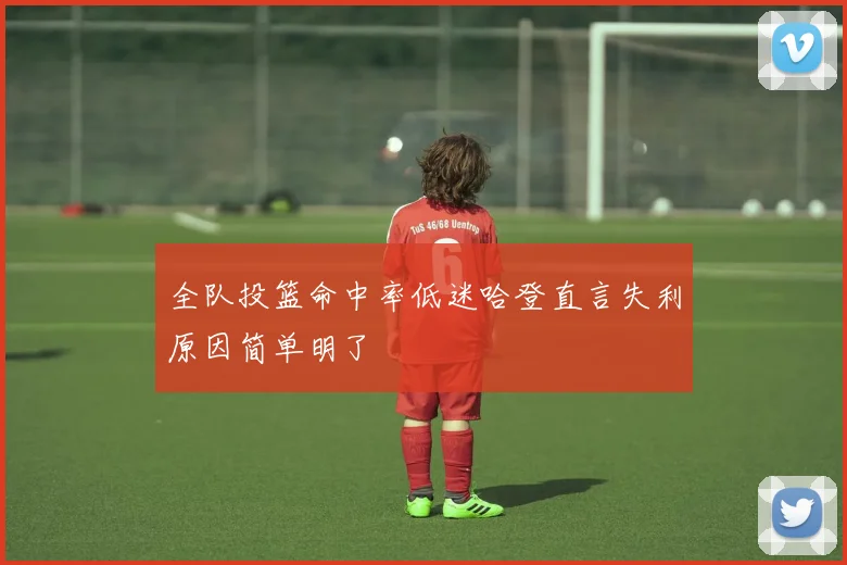 全队投篮命中率低迷哈登直言失利原因简单明了