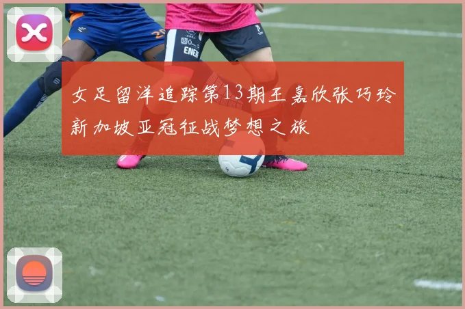 女足留洋追踪第13期王嘉欣张巧玲新加坡亚冠征战梦想之旅