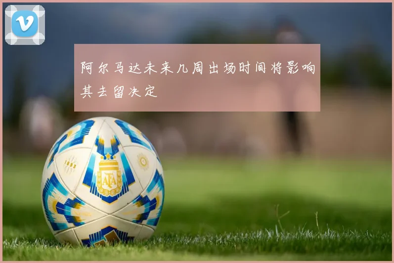 阿尔马达未来几周出场时间将影响其去留决定