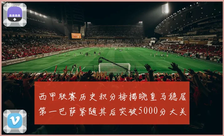 西甲联赛历史积分榜揭晓皇马稳居第一巴萨紧随其后突破5000分大关