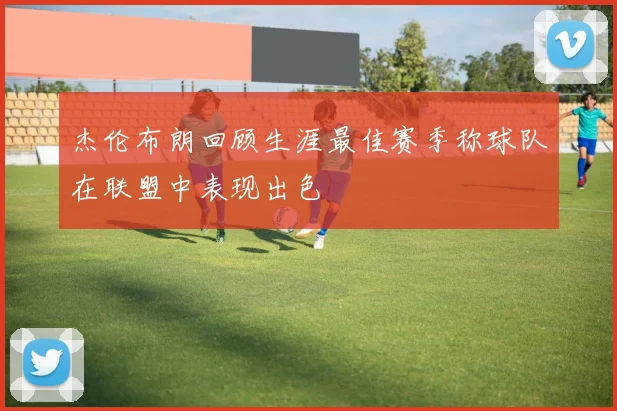 杰伦布朗回顾生涯最佳赛季称球队在联盟中表现出色