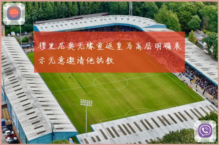 穆里尼奥无缘重返皇马高层明确表示无意邀请他执教