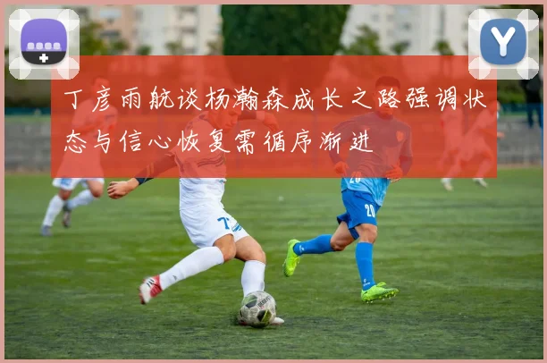 丁彦雨航谈杨瀚森成长之路强调状态与信心恢复需循序渐进