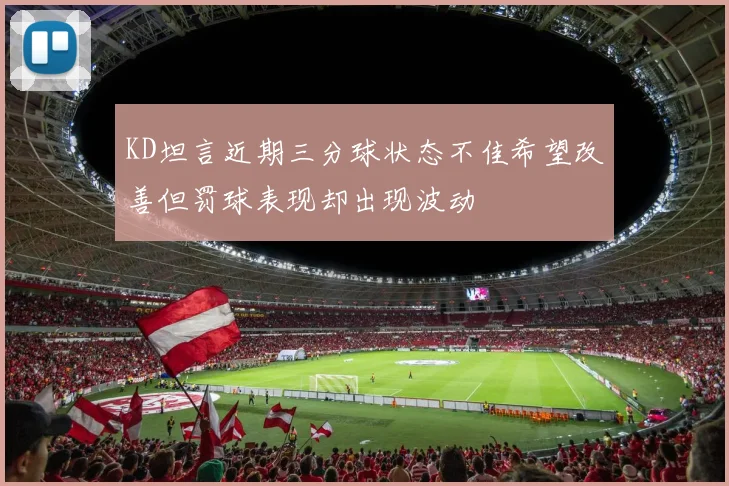 KD坦言近期三分球状态不佳希望改善但罚球表现却出现波动