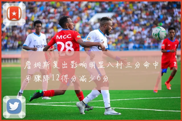 詹姆斯复出影响明显八村三分命中率骤降12得分减少6分