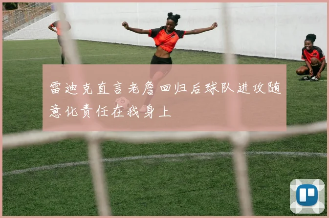 雷迪克直言老詹回归后球队进攻随意化责任在我身上