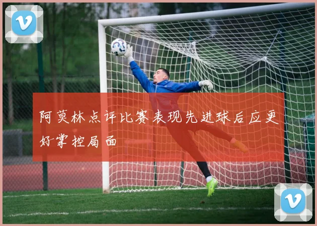 阿莫林点评比赛表现先进球后应更好掌控局面
