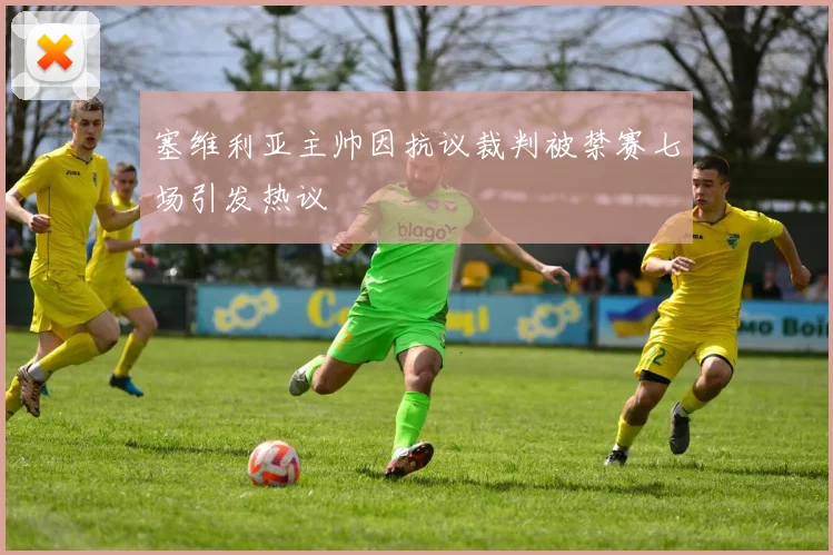 塞维利亚主帅因抗议裁判被禁赛七场引发热议