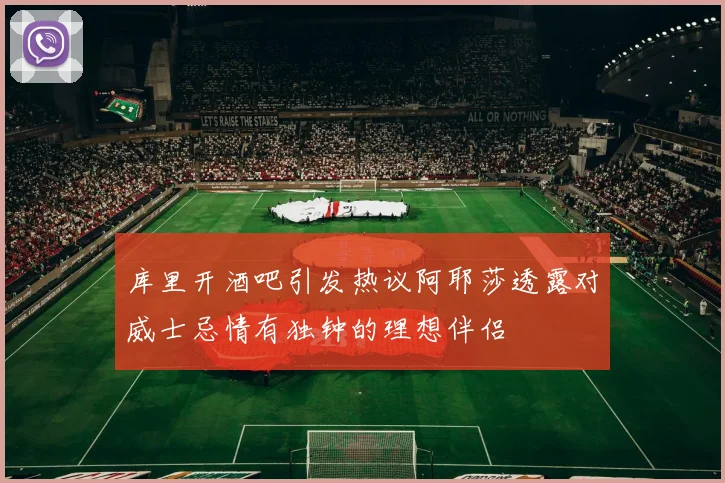 库里开酒吧引发热议阿耶莎透露对威士忌情有独钟的理想伴侣