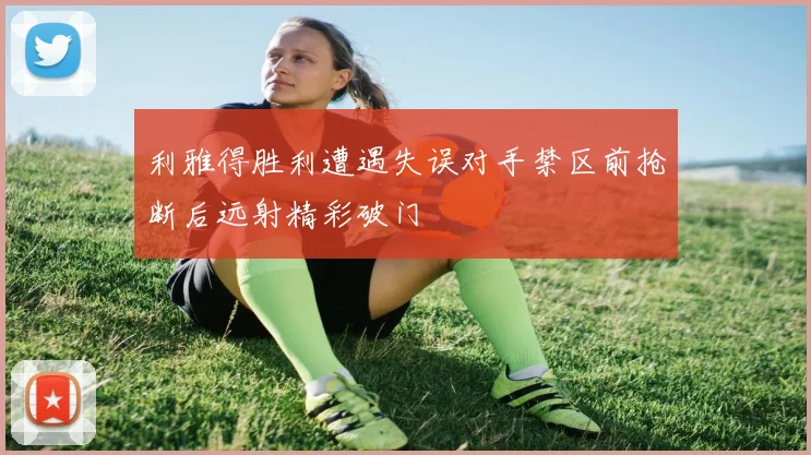 利雅得胜利遭遇失误对手禁区前抢断后远射精彩破门