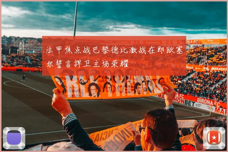 法甲焦点战巴黎德比激战在即欧塞尔誓言捍卫主场荣耀