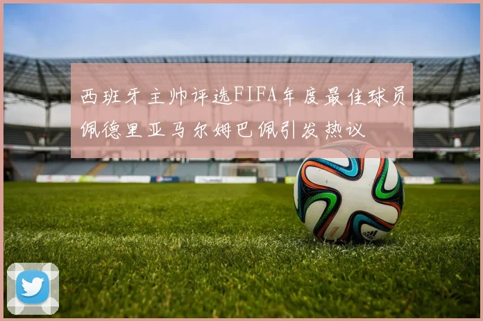 西班牙主帅评选FIFA年度最佳球员佩德里亚马尔姆巴佩引发热议
