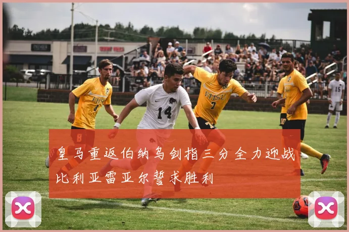 皇马重返伯纳乌剑指三分全力迎战比利亚雷亚尔誓求胜利